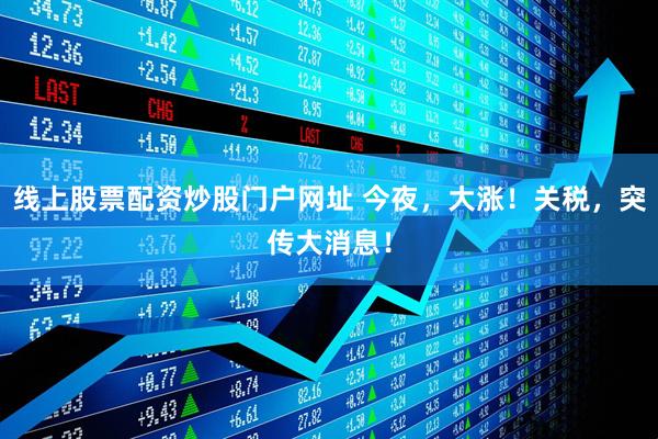 线上股票配资炒股门户网址 今夜，大涨！关税，突传大消息！