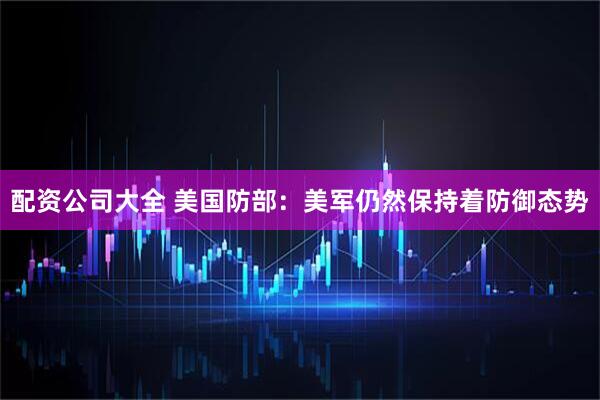 配资公司大全 美国防部：美军仍然保持着防御态势