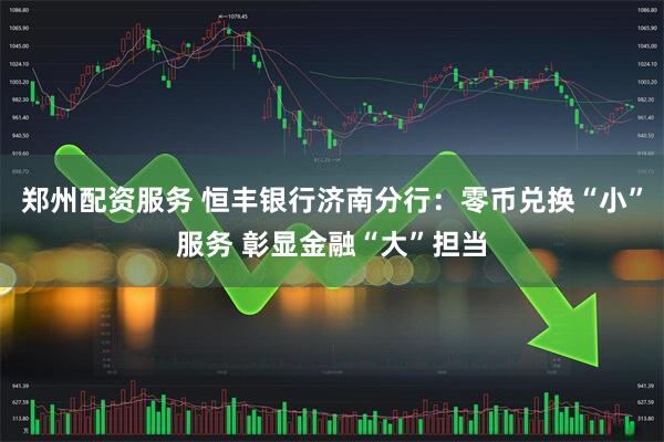 郑州配资服务 恒丰银行济南分行：零币兑换“小”服务 彰显金融“大”担当