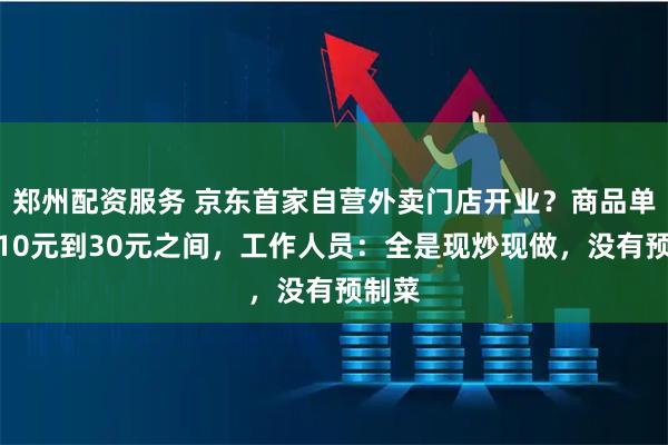郑州配资服务 京东首家自营外卖门店开业？商品单价在10元到30元之间，工作人员：全是现炒现做，没有预制菜
