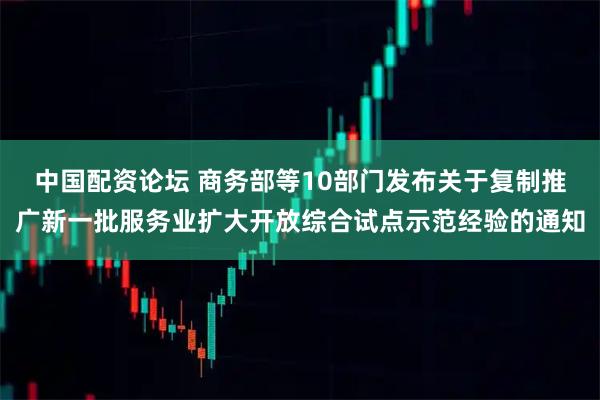 中国配资论坛 商务部等10部门发布关于复制推广新一批服务业扩大开放综合试点示范经验的通知