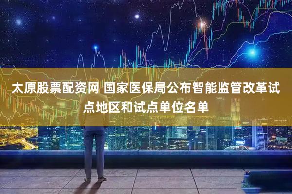 太原股票配资网 国家医保局公布智能监管改革试点地区和试点单位名单