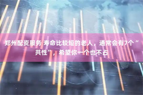 郑州配资服务 寿命比较短的老人，通常会有7个“共性”，希望你一个也不占