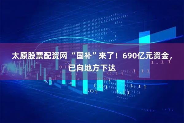 太原股票配资网 “国补”来了！690亿元资金，已向地方下达