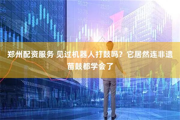 郑州配资服务 见过机器人打鼓吗？它居然连非遗苗鼓都学会了