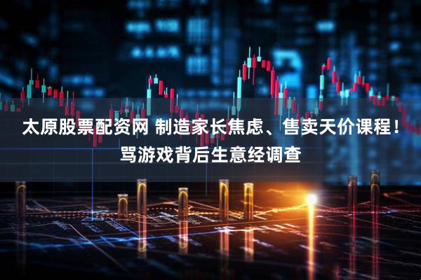 太原股票配资网 制造家长焦虑、售卖天价课程！骂游戏背后生意经调查