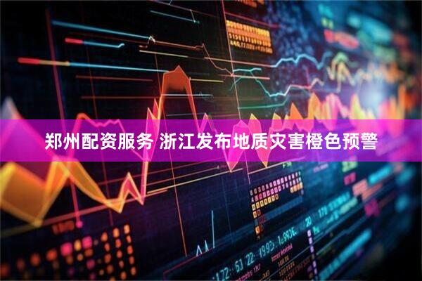 郑州配资服务 浙江发布地质灾害橙色预警