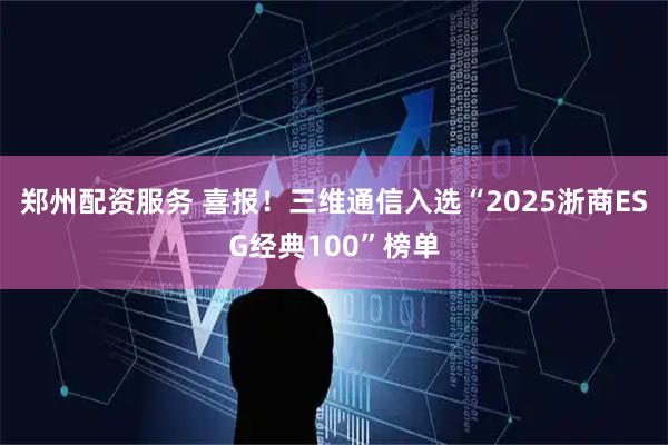 郑州配资服务 喜报！三维通信入选“2025浙商ESG经典100”榜单