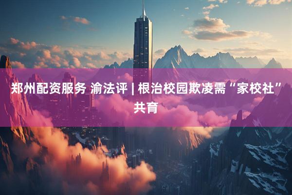 郑州配资服务 渝法评 | 根治校园欺凌需“家校社”共育