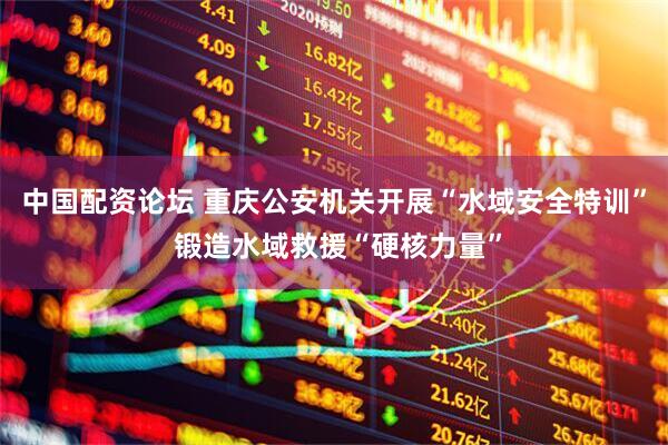 中国配资论坛 重庆公安机关开展“水域安全特训” 锻造水域救援“硬核力量”