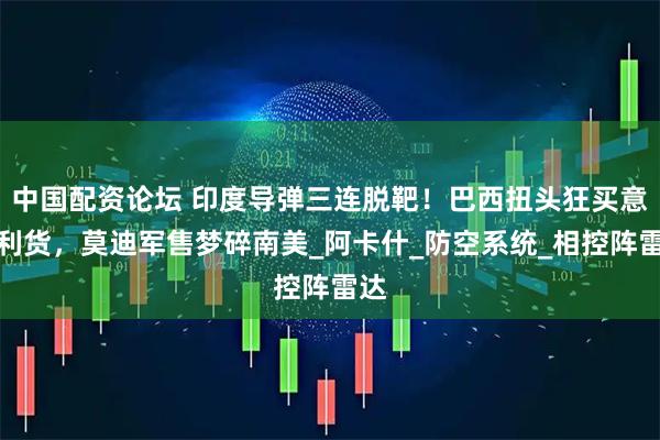 中国配资论坛 印度导弹三连脱靶！巴西扭头狂买意大利货，莫迪军售梦碎南美_阿卡什_防空系统_相控阵雷达