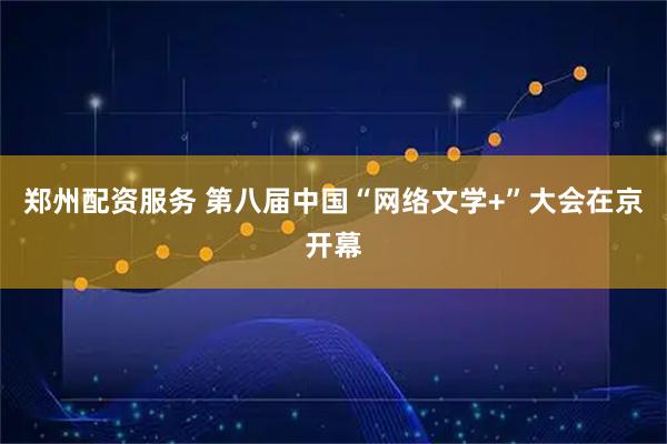 郑州配资服务 第八届中国“网络文学+”大会在京开幕