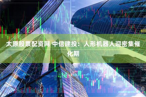 太原股票配资网 中信建投：人形机器人迎密集催化期