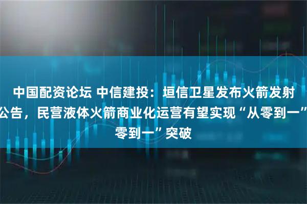 中国配资论坛 中信建投：垣信卫星发布火箭发射招标公告，民营液体火箭商业化运营有望实现“从零到一”突破