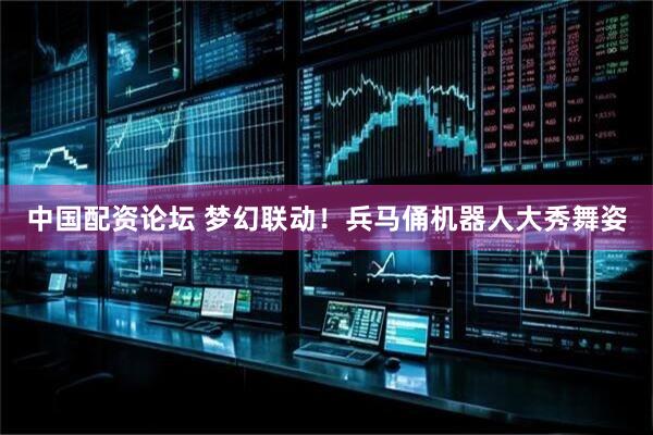中国配资论坛 梦幻联动！兵马俑机器人大秀舞姿