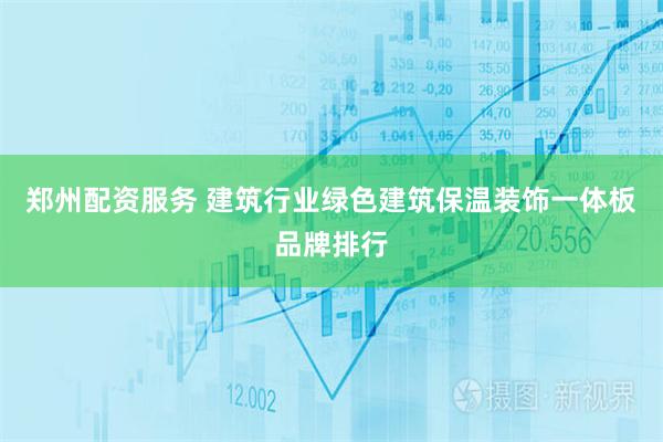郑州配资服务 建筑行业绿色建筑保温装饰一体板品牌排行