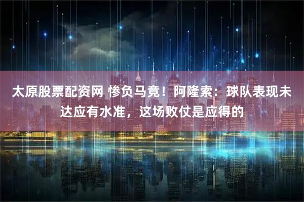 太原股票配资网 惨负马竞！阿隆索：球队表现未达应有水准，这场败仗是应得的
