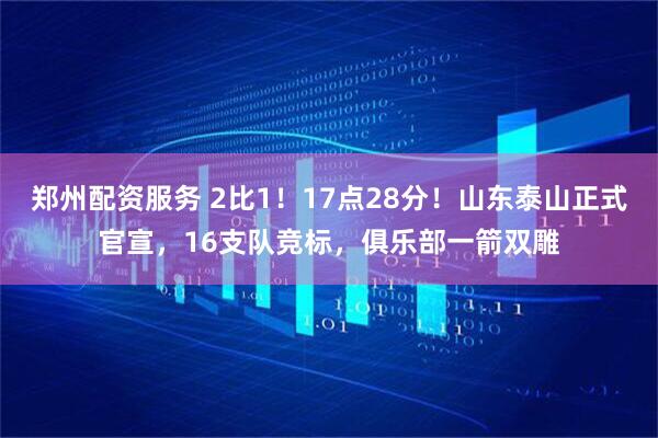 郑州配资服务 2比1！17点28分！山东泰山正式官宣，16支队竞标，俱乐部一箭双雕