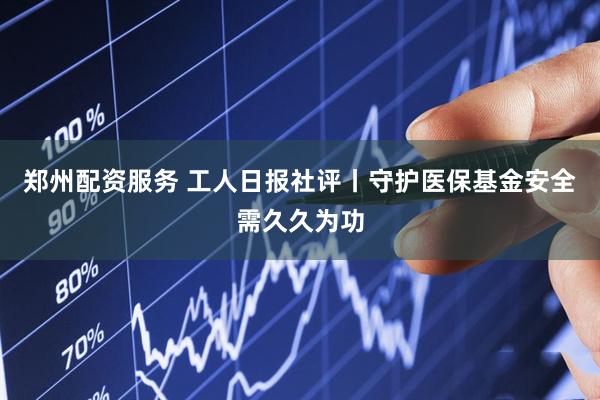 郑州配资服务 工人日报社评丨守护医保基金安全需久久为功