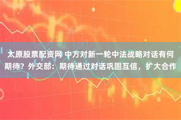 太原股票配资网 中方对新一轮中法战略对话有何期待?外交部:期待通过对话巩固互信,扩大合作