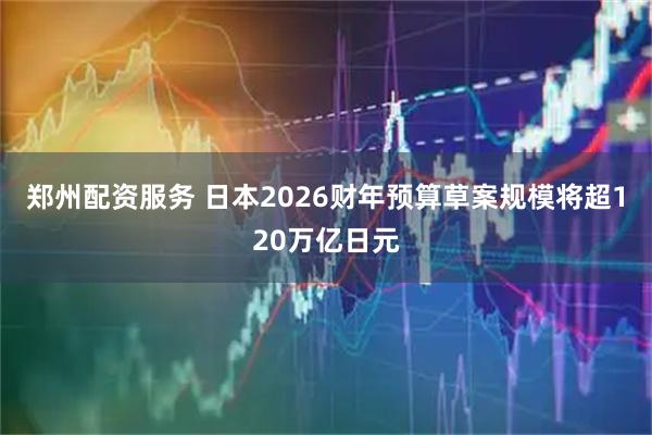 郑州配资服务 日本2026财年预算草案规模将超120万亿日元