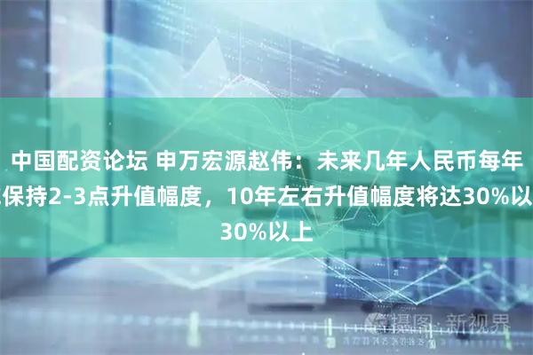 中国配资论坛 申万宏源赵伟：未来几年人民币每年或保持2-3点升值幅度，10年左右升值幅度将达30%以上